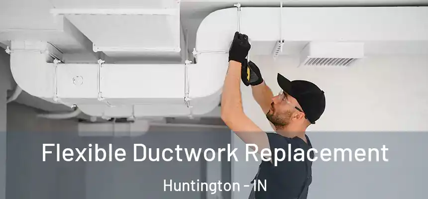  Flexible Ductwork Replacement Huntington - IN