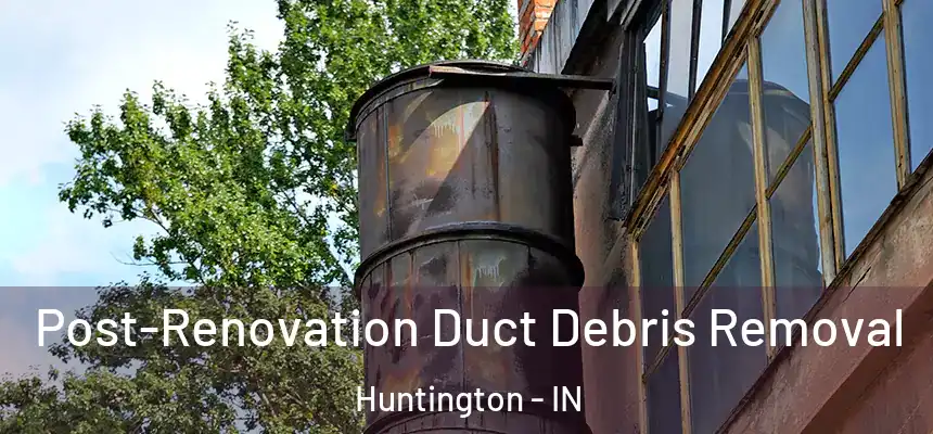 Post-Renovation Duct Debris Removal Huntington - IN